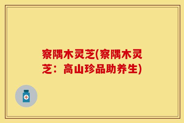 察隅木灵芝(察隅木灵芝：高山珍品助养生)