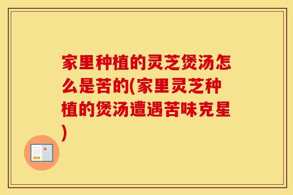 家里种植的灵芝煲汤怎么是苦的(家里灵芝种植的煲汤遭遇苦味克星)
