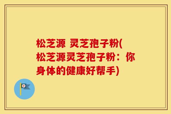 松芝源 灵芝孢子粉(松芝源灵芝孢子粉：你身体的健康好帮手)