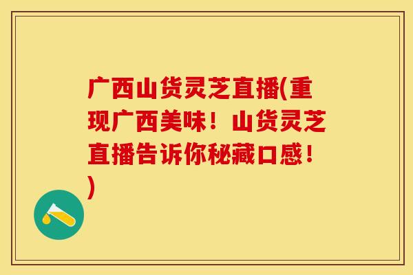 广西山货灵芝直播(重现广西美味！山货灵芝直播告诉你秘藏口感！)