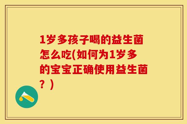 1岁多孩子喝的益生菌怎么吃(如何为1岁多的宝宝正确使用益生菌?) 1岁多孩子喝的益生菌怎么吃(如何为1岁多的宝宝正确使用益生菌?)