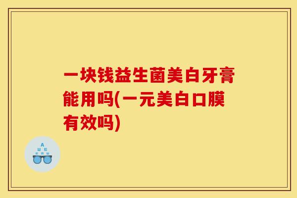 一块钱益生菌美白牙膏能用吗(一元美白口膜有效吗)