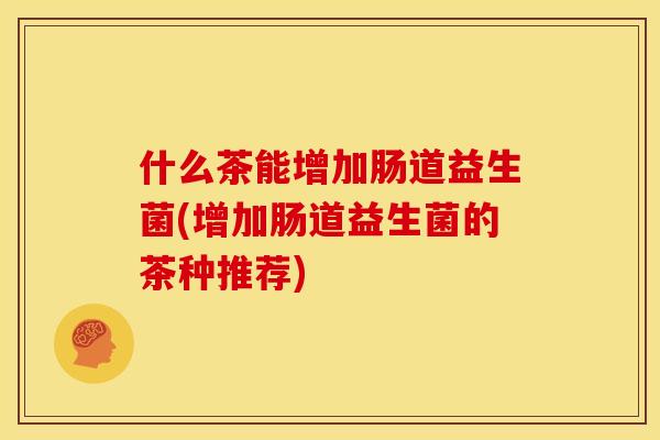 什么茶能增加肠道益生菌(增加肠道益生菌的茶种推荐) 什么茶能增加肠道益生菌(增加肠道益生菌的茶种推荐)