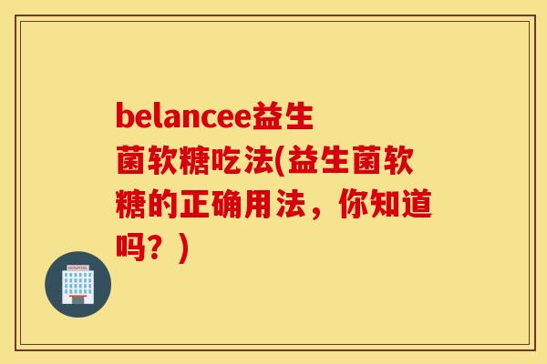 belancee益生菌软糖吃法(益生菌软糖的正确用法,你知道吗?) belancee益生菌软糖吃法(益生菌软糖的正确用法,你知道吗?)
