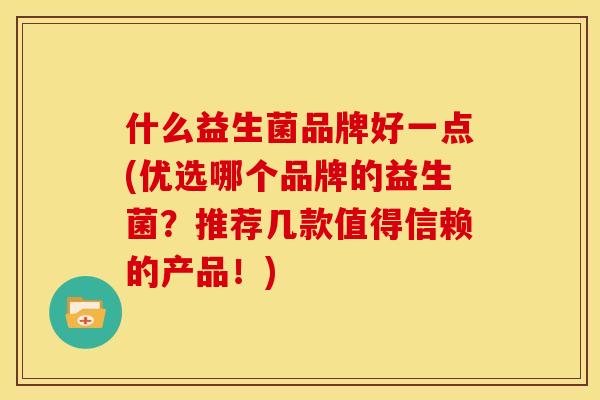 什么益生菌品牌好一点(优选哪个品牌的益生菌？推荐几款值得信赖的产品！)