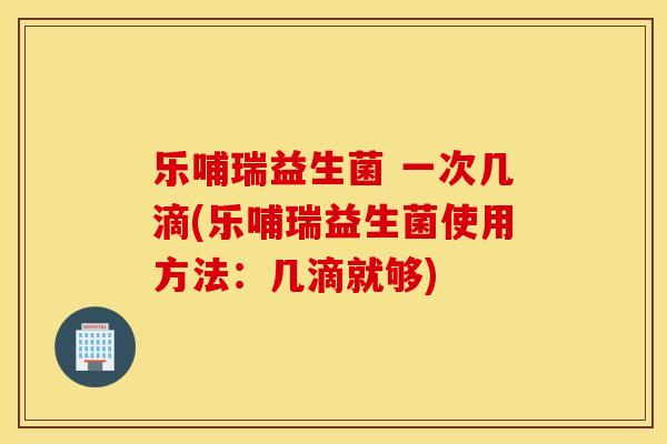 乐哺瑞益生菌 一次几滴(乐哺瑞益生菌使用方法：几滴就够)