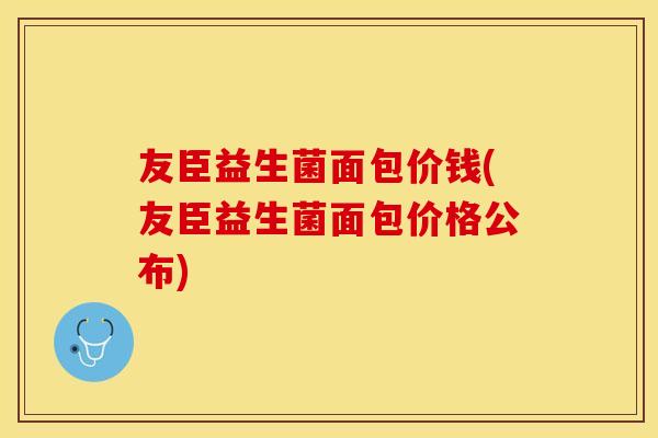 友臣益生菌面包价钱(友臣益生菌面包价格公布)