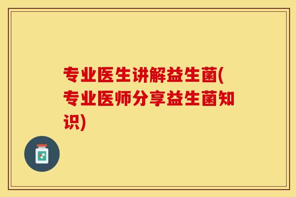 专业医生讲解益生菌(专业医师分享益生菌知识)