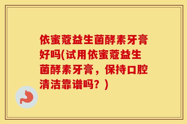 依蜜蔻益生菌酵素牙膏好吗(试用依蜜蔻益生菌酵素牙膏，保持口腔清洁靠谱吗？)