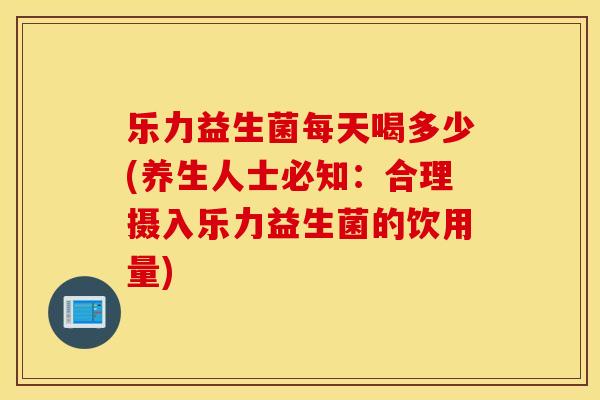乐力益生菌每天喝多少(养生人士必知:合理摄入乐力益生菌的饮用量) 乐力益生菌每天喝多少(养生人士必知:合理摄入乐力益生菌的饮用量)