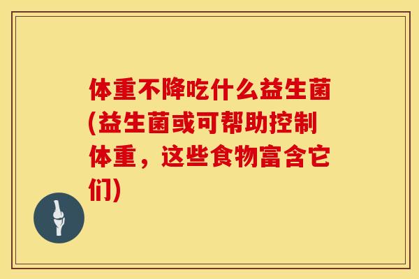 体重不降吃什么益生菌(益生菌或可帮助控制体重，这些食物富含它们)