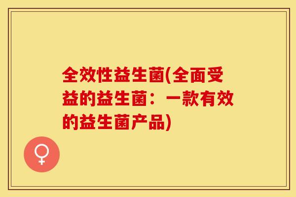 全效性益生菌(全面受益的益生菌:一款有效的益生菌产品) 全效性益生菌(全面受益的益生菌:一款有效的益生菌产品)