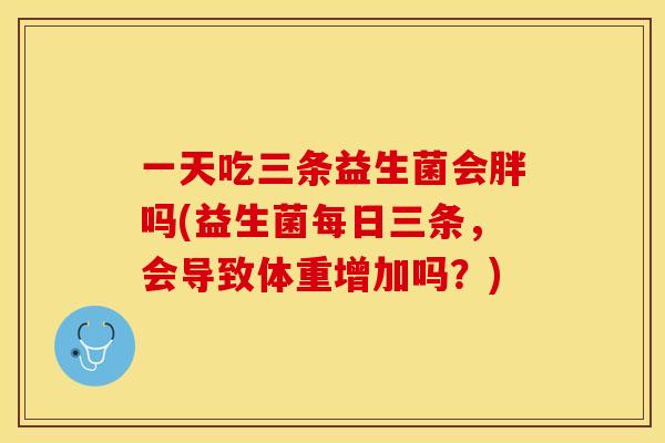 一天吃三条益生菌会胖吗(益生菌每日三条，会导致体重增加吗？)