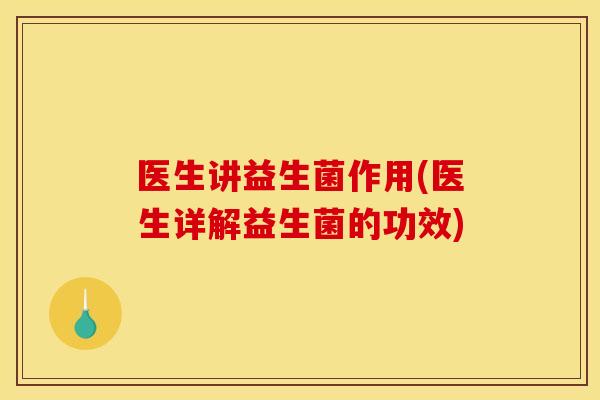 医生讲益生菌作用(医生详解益生菌的功效)