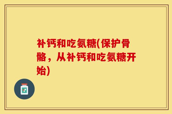 补钙和吃氨糖(保护骨骼，从补钙和吃氨糖开始)