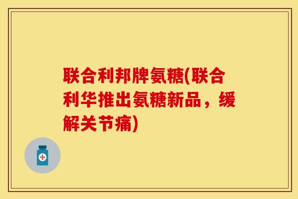 联合利邦牌氨糖(联合利华推出氨糖新品，缓解关节痛)