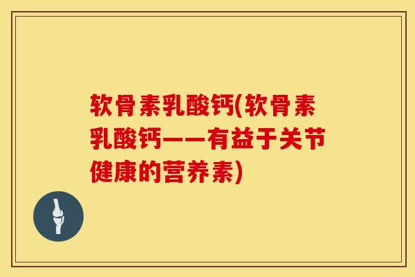 软骨素乳酸钙(软骨素乳酸钙——有益于关节健康的营养素)