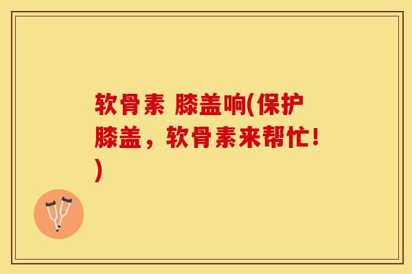 软骨素 膝盖响(保护膝盖，软骨素来帮忙！)