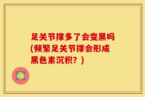 足关节撑多了会变黑吗(频繁足关节撑会形成黑色素沉积？)