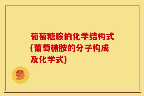 葡萄糖胺的化学结构式(葡萄糖胺的分子构成及化学式)