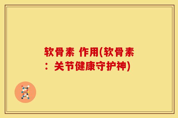 软骨素 作用(软骨素：关节健康守护神)