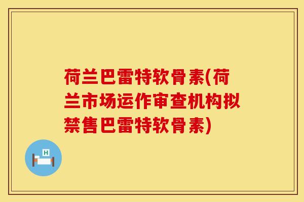 荷兰巴雷特软骨素(荷兰市场运作审查机构拟禁售巴雷特软骨素)