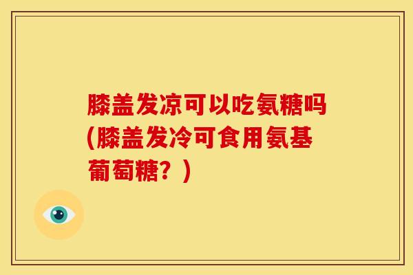 膝盖发凉可以吃氨糖吗(膝盖发冷可食用氨基葡萄糖？)