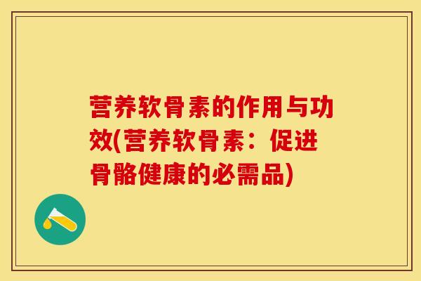 营养软骨素的作用与功效(营养软骨素：促进骨骼健康的必需品)