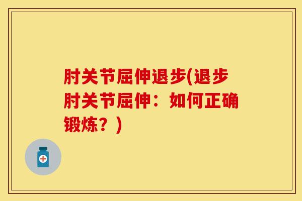 肘关节屈伸退步(退步肘关节屈伸：如何正确锻炼？)