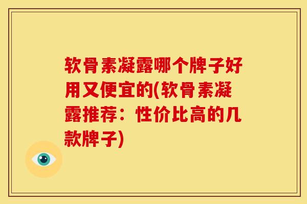 软骨素凝露哪个牌子好用又便宜的(软骨素凝露推荐：性价比高的几款牌子)