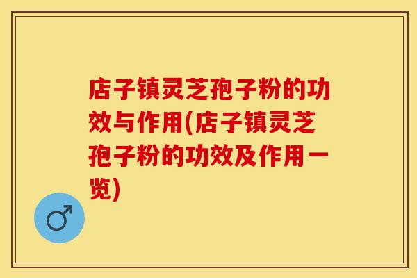 店子镇灵芝孢子粉的功效与作用(店子镇灵芝孢子粉的功效及作用一览)