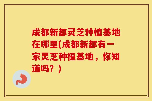 成都新都灵芝种植基地在哪里(成都新都有一家灵芝种植基地，你知道吗？)