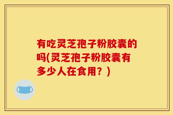 有吃灵芝孢子粉胶囊的吗(灵芝孢子粉胶囊有多少人在食用？)