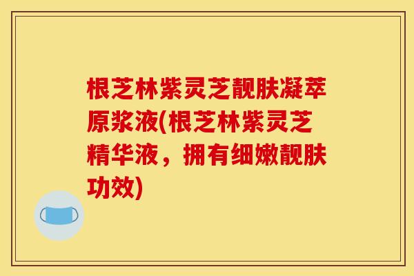 根芝林紫灵芝靓肤凝萃原浆液(根芝林紫灵芝精华液，拥有细嫩靓肤功效)
