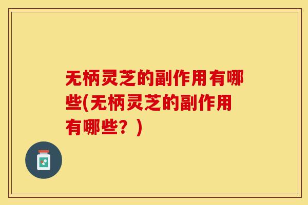 无柄灵芝的副作用有哪些(无柄灵芝的副作用有哪些？)