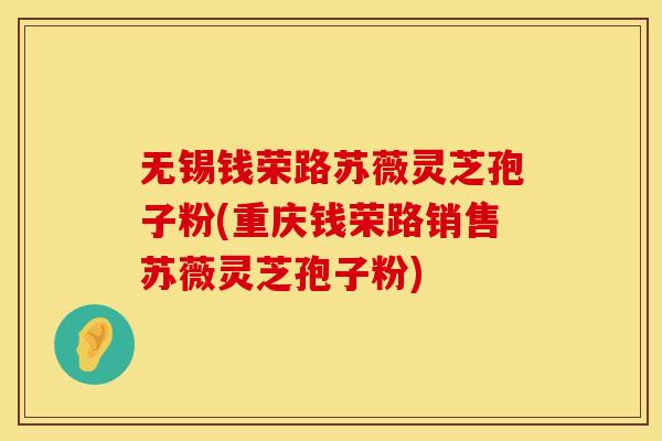 无锡钱荣路苏薇灵芝孢子粉(重庆钱荣路销售苏薇灵芝孢子粉)