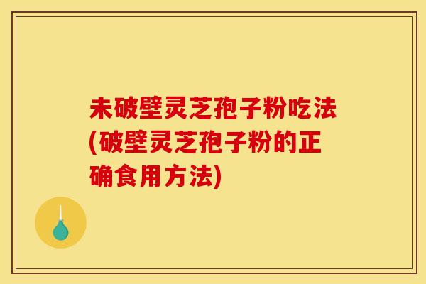 未破壁灵芝孢子粉吃法(破壁灵芝孢子粉的正确食用方法)