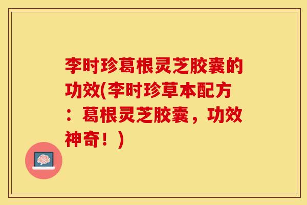 李时珍葛根灵芝胶囊的功效(李时珍草本配方：葛根灵芝胶囊，功效神奇！)