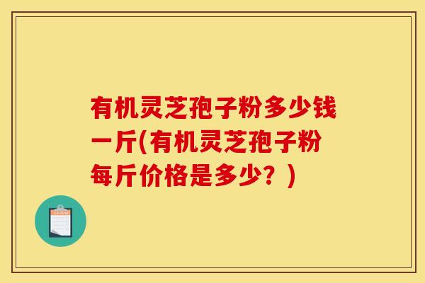 有机灵芝孢子粉多少钱一斤(有机灵芝孢子粉每斤价格是多少？)