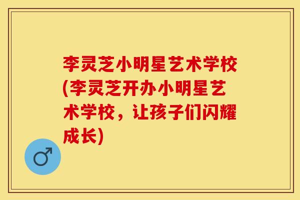 李灵芝小明星艺术学校(李灵芝开办小明星艺术学校，让孩子们闪耀成长)