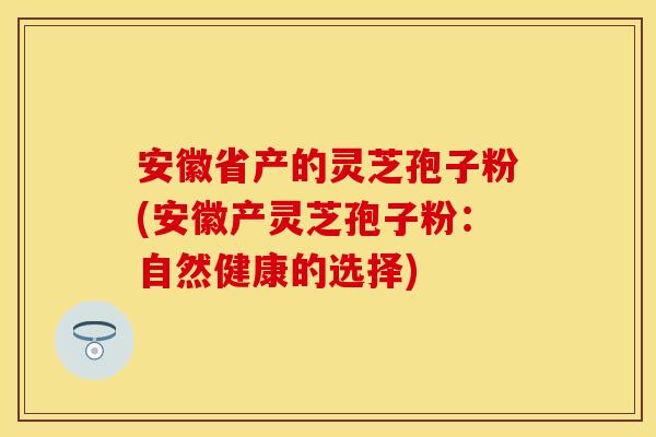 安徽省产的灵芝孢子粉(安徽产灵芝孢子粉：自然健康的选择)