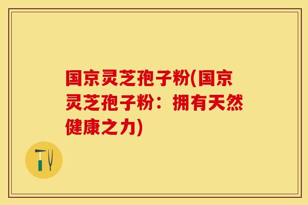 国京灵芝孢子粉(国京灵芝孢子粉：拥有天然健康之力)