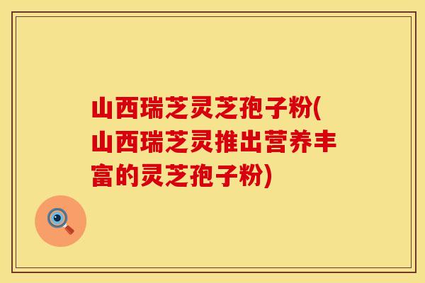 山西瑞芝灵芝孢子粉(山西瑞芝灵推出营养丰富的灵芝孢子粉)