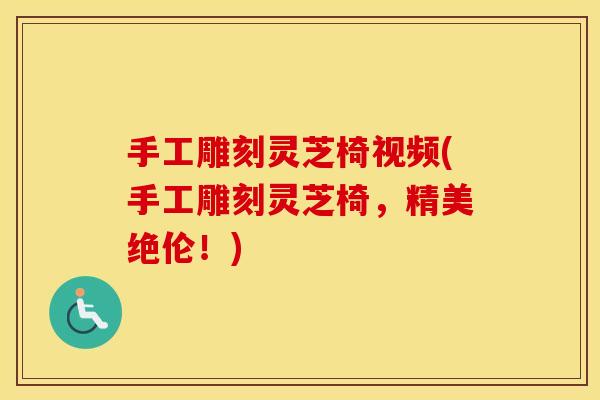 手工雕刻灵芝椅视频(手工雕刻灵芝椅，精美绝伦！)
