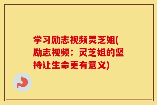 学习励志视频灵芝姐(励志视频：灵芝姐的坚持让生命更有意义)