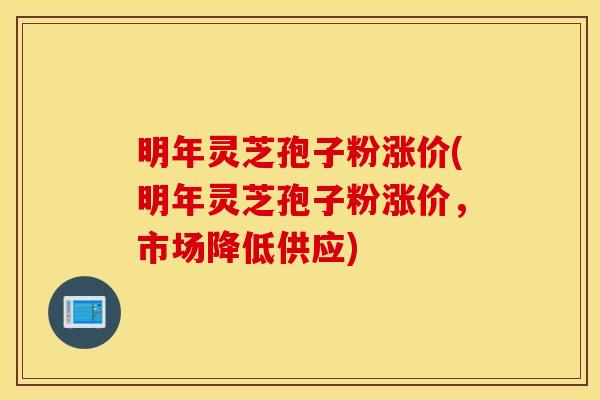 明年灵芝孢子粉涨价(明年灵芝孢子粉涨价，市场降低供应)