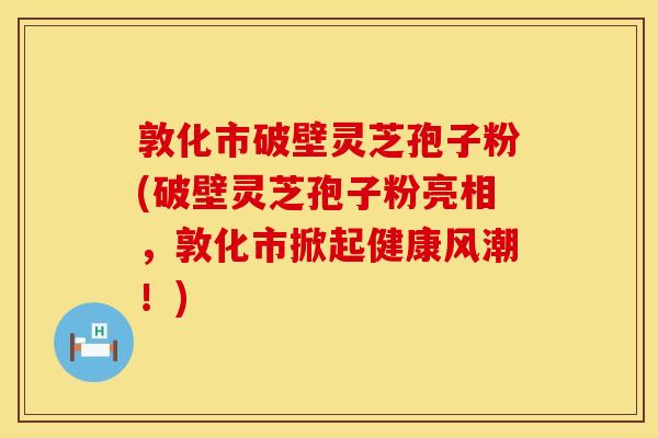 敦化市破壁灵芝孢子粉(破壁灵芝孢子粉亮相，敦化市掀起健康风潮！)