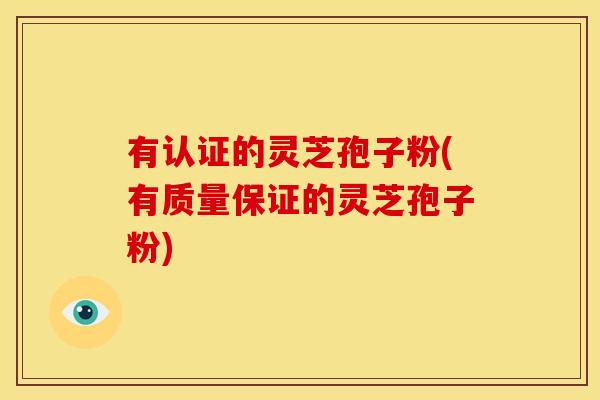 有认证的灵芝孢子粉(有质量保证的灵芝孢子粉)