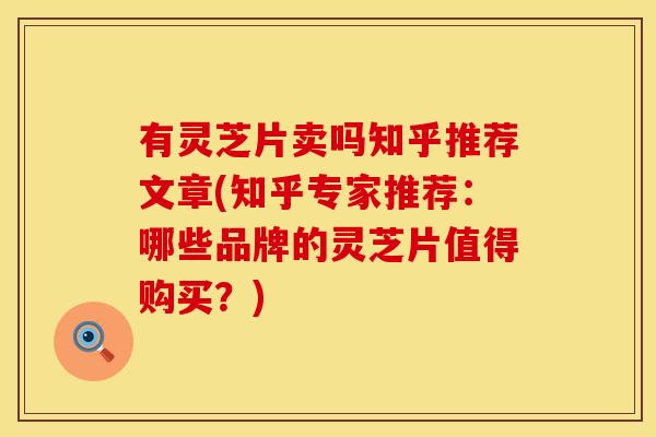 有灵芝片卖吗知乎推荐文章(知乎专家推荐：哪些品牌的灵芝片值得购买？)