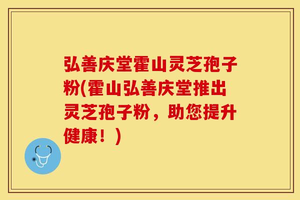 弘善庆堂霍山灵芝孢子粉(霍山弘善庆堂推出灵芝孢子粉，助您提升健康！)